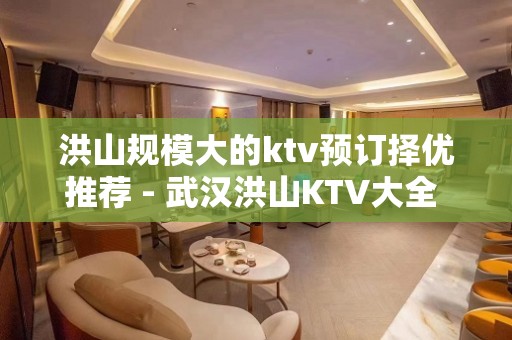 洪山规模大的ktv预订择优推荐 - 武汉洪山KTV大全 