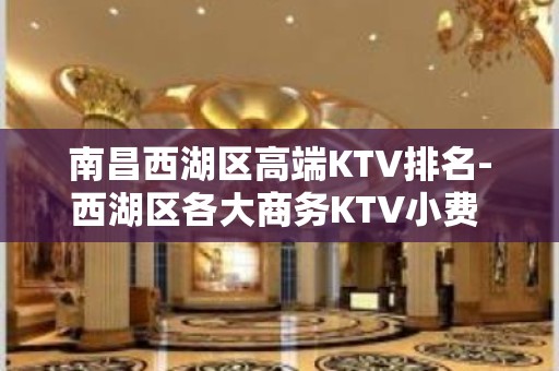 南昌西湖区高端KTV排名-西湖区各大商务KTV小费 - 南昌西湖KTV大全 