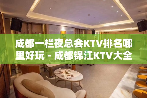 成都一栏夜总会KTV排名哪里好玩 - 成都锦江KTV大全 