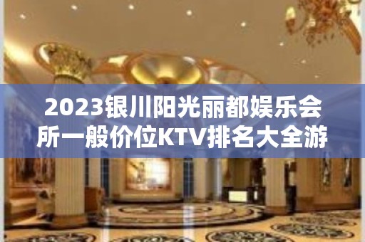 2023银川阳光丽都娱乐会所一般价位KTV排名大全游戏 – 银川贺兰KTV排名大全