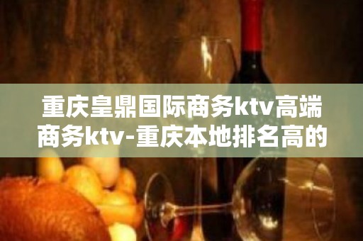 重庆皇鼎国际商务ktv高端商务ktv-重庆本地排名高的ktv – 重庆渝北KTV排名大全