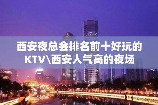 西安夜总会排名前十好玩的KTV\西安人气高的夜场