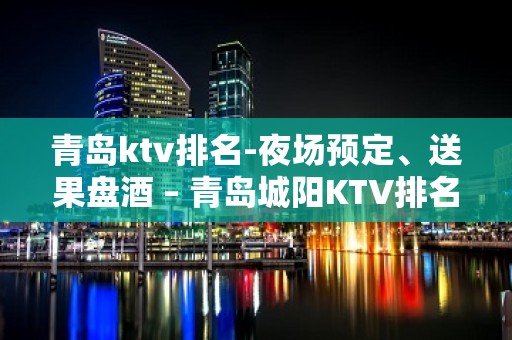 青岛ktv排名-夜场预定、送果盘酒 – 青岛城阳KTV排名大全