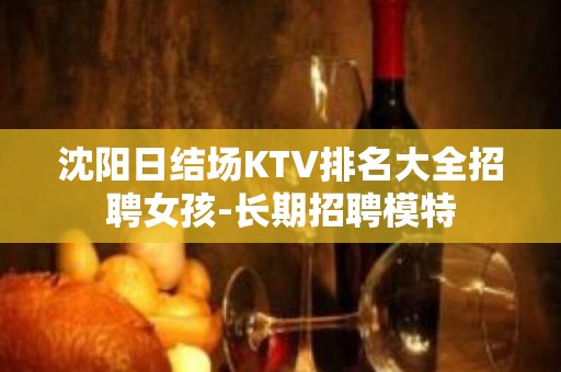 沈阳日结场KTV排名大全招聘女孩-长期招聘模特