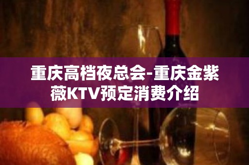 重庆高档夜总会-重庆金紫薇KTV预定消费介绍