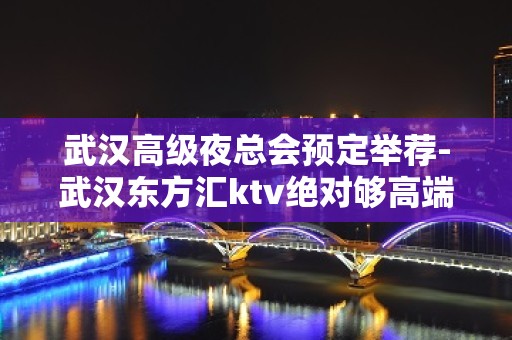 武汉高级夜总会预定举荐-武汉东方汇ktv绝对够高端