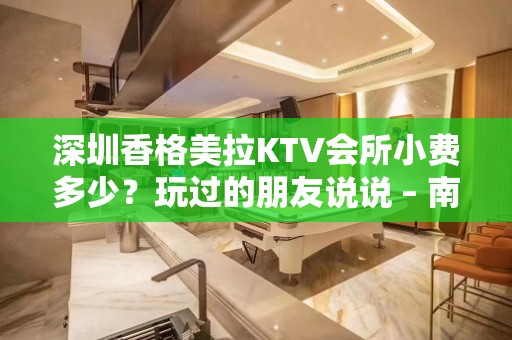 深圳香格美拉KTV会所小费多少？玩过的朋友说说 – 南昌西湖KTV排名大全