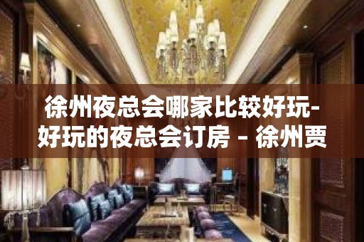 徐州夜总会哪家比较好玩-好玩的夜总会订房 – 徐州贾汪KTV排名大全