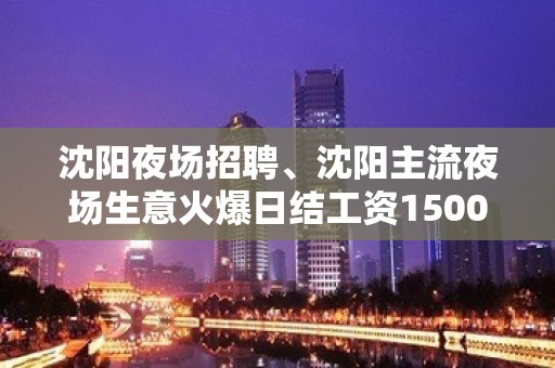 沈阳夜场招聘、沈阳主流夜场生意火爆日结工资1500起报销机票好上