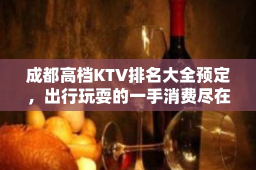 成都高档KTV排名大全预定，出行玩耍的一手消费尽在掌握之中