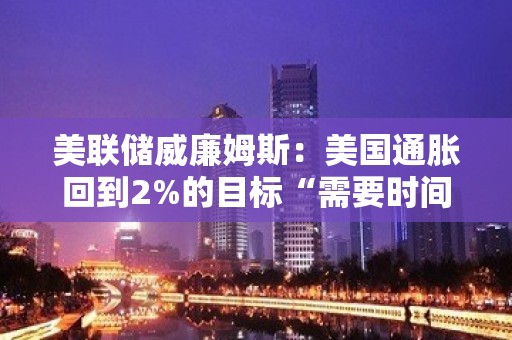 美联储威廉姆斯：美国通胀回到2%的目标“需要时间”