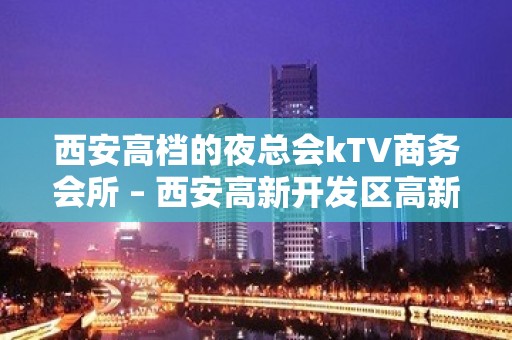 西安高档的夜总会kTV商务会所 – 西安高新开发区高新周边KTV排名大全