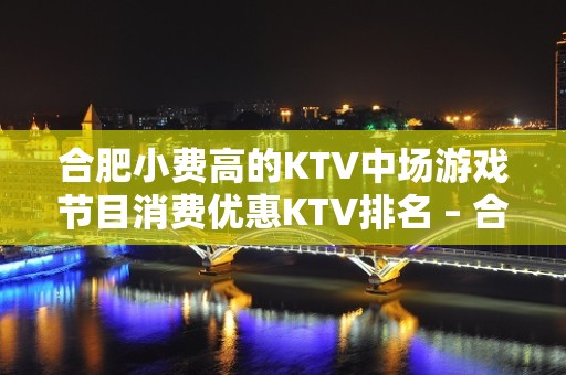 合肥小费高的KTV中场游戏节目消费优惠KTV排名 – 合肥肥东KTV排名大全