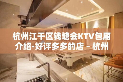 杭州江干区钱塘会KTV包厢介绍-好评多多的店 – 杭州江干KTV排名大全