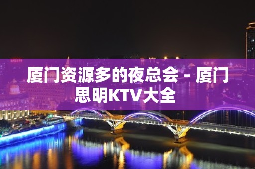 厦门资源多的夜总会 - 厦门思明KTV大全 