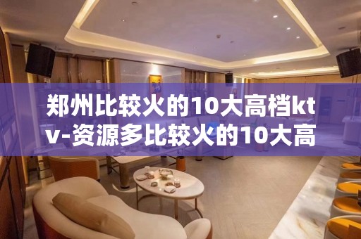 郑州比较火的10大高档ktv-资源多比较火的10大高档ktv – 温州瑞安KTV排名大全