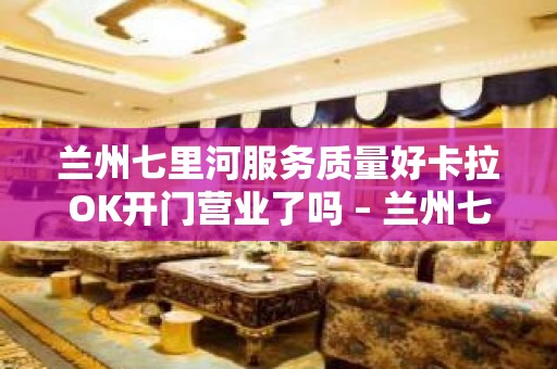 兰州七里河服务质量好卡拉OK开门营业了吗 – 兰州七里河KTV排名大全