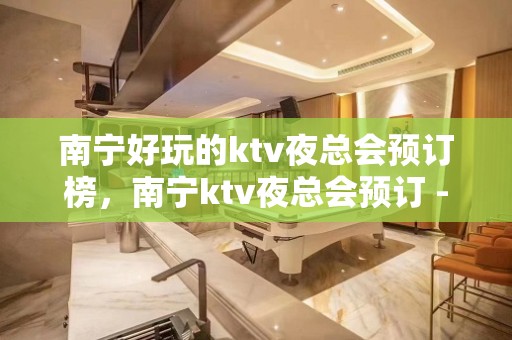 南宁好玩的ktv夜总会预订榜，南宁ktv夜总会预订 - 南宁青秀KTV大全 