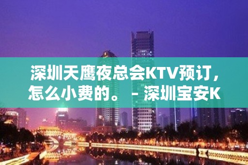 深圳天鹰夜总会KTV预订，怎么小费的。 – 深圳宝安KTV排名大全