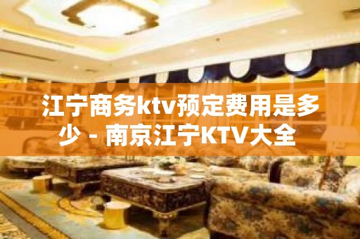 江宁商务ktv预定费用是多少 - 南京江宁KTV大全 