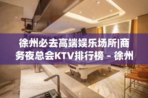 徐州必去高端娱乐场所|商务夜总会KTV排行榜 – 徐州泉山KTV排名大全