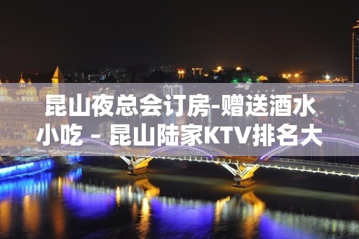 昆山夜总会订房-赠送酒水小吃 – 昆山陆家KTV排名大全