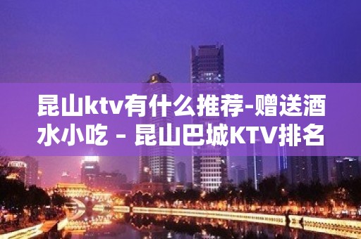 昆山ktv有什么推荐-赠送酒水小吃 – 昆山巴城KTV排名大全