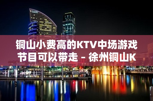 铜山小费高的KTV中场游戏节目可以带走 – 徐州铜山KTV排名大全