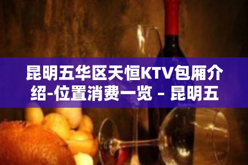 昆明五华区天恒KTV包厢介绍-位置消费一览 – 昆明五华KTV排名大全