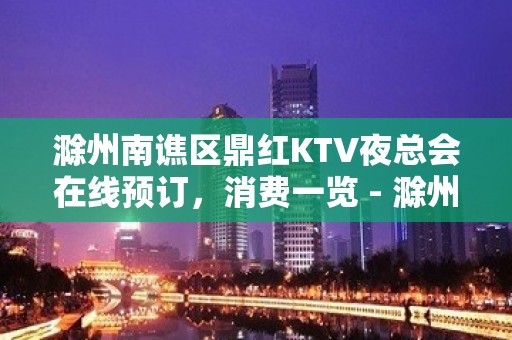 滁州南谯区鼎红KTV夜总会在线预订，消费一览 - 滁州南谯KTV大全 