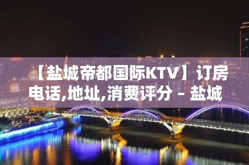 【盐城帝都国际KTV】订房电话,地址,消费评分 – 盐城亭湖KTV排名大全