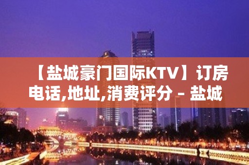 【盐城豪门国际KTV】订房电话,地址,消费评分 – 盐城亭湖KTV排名大全