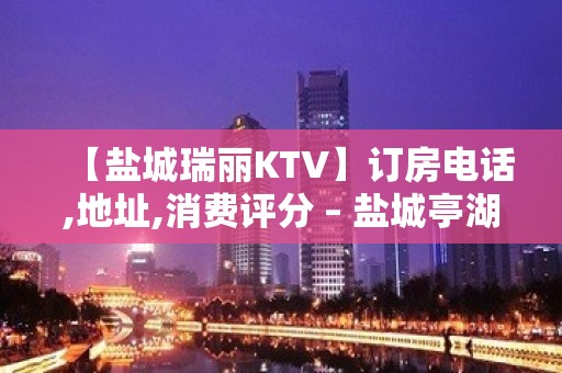 【盐城瑞丽KTV】订房电话,地址,消费评分 – 盐城亭湖KTV排名大全