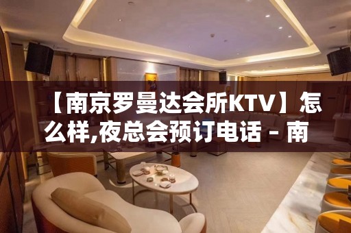 【南京罗曼达会所KTV】怎么样,夜总会预订电话 – 南京江宁KTV排名大全