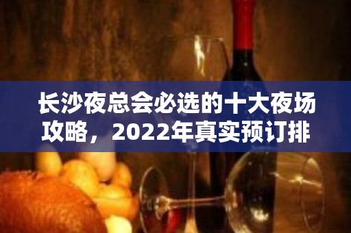 长沙夜总会必选的十大夜场攻略，2022年真实预订排名