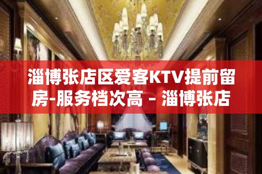 淄博张店区爱客KTV提前留房-服务档次高 – 淄博张店KTV排名大全