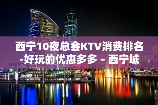 西宁10夜总会KTV消费排名-好玩的优惠多多 – 西宁城西KTV排名大全