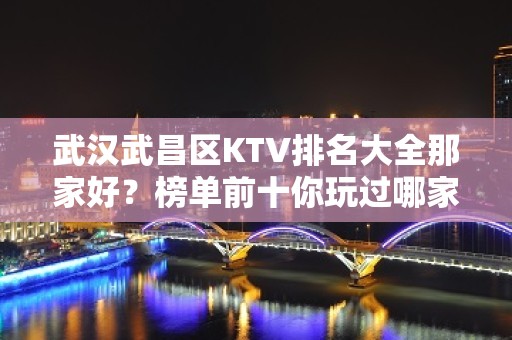 武汉武昌区KTV排名大全那家好？榜单前十你玩过哪家 – 武汉武昌KTV排名大全