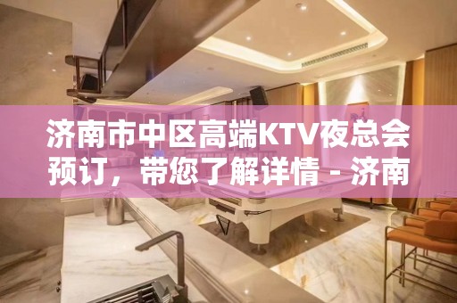 济南市中区高端KTV夜总会预订，带您了解详情 - 济南市中KTV大全 