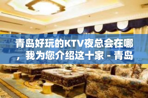 青岛好玩的KTV夜总会在哪，我为您介绍这十家 - 青岛城阳KTV大全 