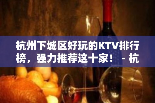 杭州下城区好玩的KTV排行榜，强力推荐这十家！ - 杭州下城KTV大全 