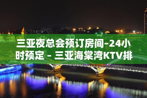 三亚夜总会预订房间–24小时预定 – 三亚海棠湾KTV排名大全