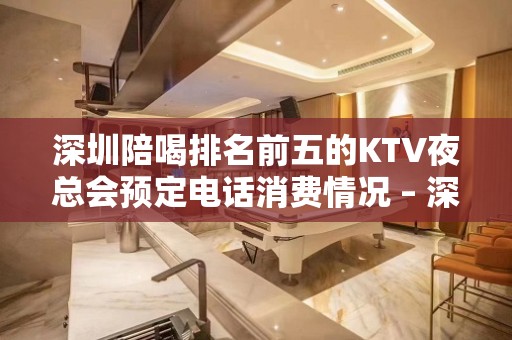 深圳陪喝排名前五的KTV夜总会预定电话消费情况 – 深圳罗湖KTV排名大全