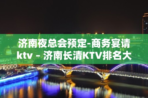 济南夜总会预定-商务宴请ktv – 济南长清KTV排名大全