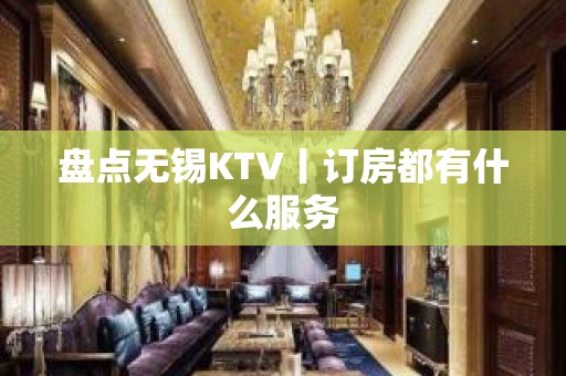 盘点无锡KTV丨订房都有什么服务