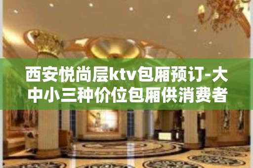 西安悦尚层ktv包厢预订-大中小三种价位包厢供消费者选择？