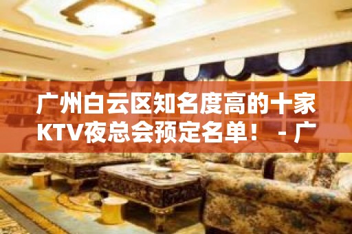 广州白云区知名度高的十家KTV夜总会预定名单！ - 广州白云KTV大全 