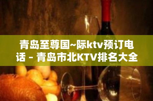 青岛至尊国~际ktv预订电话 – 青岛市北KTV排名大全