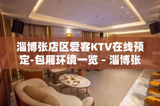 淄博张店区爱客KTV在线预定-包厢环境一览 – 淄博张店KTV排名大全