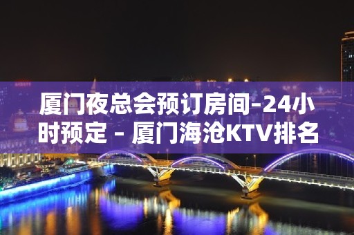 厦门夜总会预订房间–24小时预定 – 厦门海沧KTV排名大全